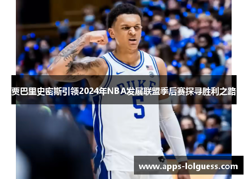 贾巴里史密斯引领2024年NBA发展联盟季后赛探寻胜利之路
