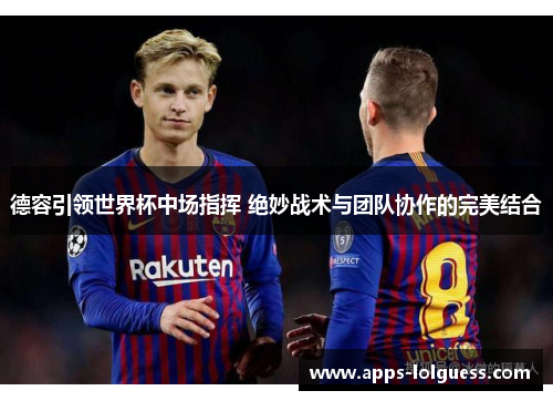 德容引领世界杯中场指挥 绝妙战术与团队协作的完美结合