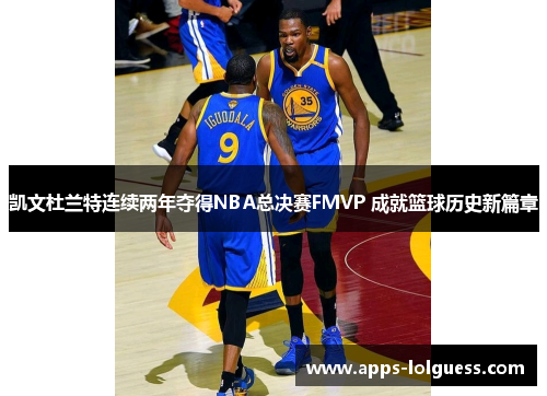 凯文杜兰特连续两年夺得NBA总决赛FMVP 成就篮球历史新篇章