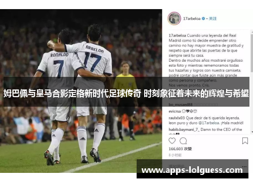 姆巴佩与皇马合影定格新时代足球传奇 时刻象征着未来的辉煌与希望