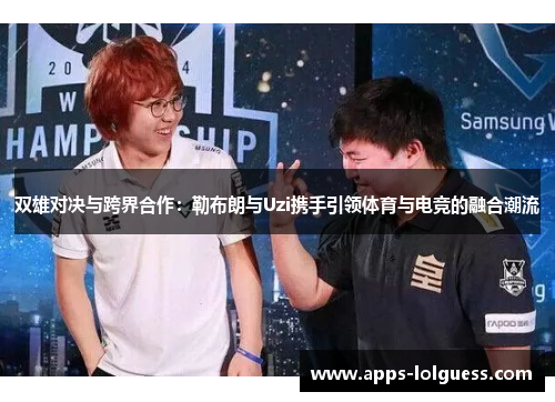 双雄对决与跨界合作：勒布朗与Uzi携手引领体育与电竞的融合潮流
