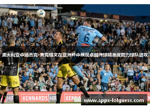澳大利亚中场杰克·麦克格文在亚洲杯中展现卓越传球精准度助力球队进攻
