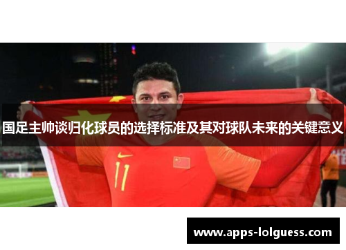 国足主帅谈归化球员的选择标准及其对球队未来的关键意义