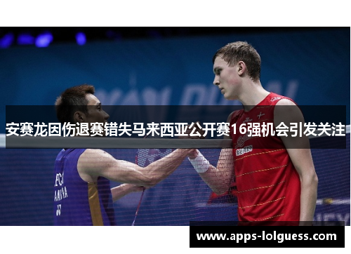 安赛龙因伤退赛错失马来西亚公开赛16强机会引发关注
