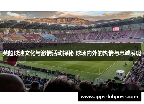 英超球迷文化与激情活动探秘 球场内外的热情与忠诚展现