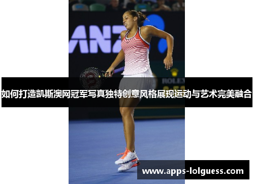如何打造凯斯澳网冠军写真独特创意风格展现运动与艺术完美融合