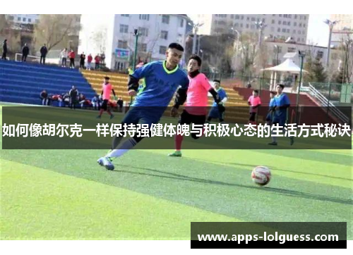 如何像胡尔克一样保持强健体魄与积极心态的生活方式秘诀