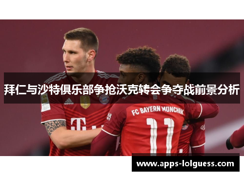 拜仁与沙特俱乐部争抢沃克转会争夺战前景分析
