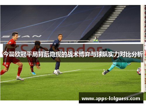 今晨欧冠平局背后隐现的战术博弈与球队实力对比分析