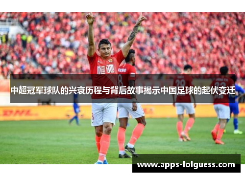 中超冠军球队的兴衰历程与背后故事揭示中国足球的起伏变迁