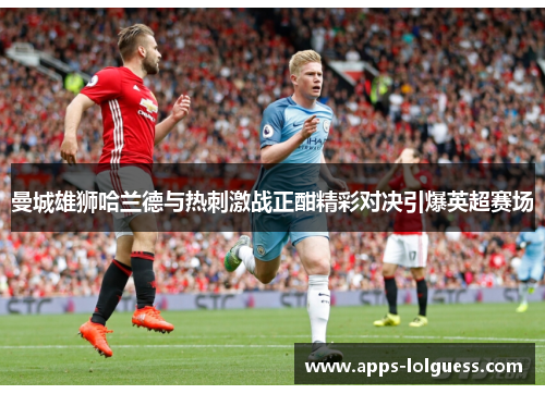 曼城雄狮哈兰德与热刺激战正酣精彩对决引爆英超赛场