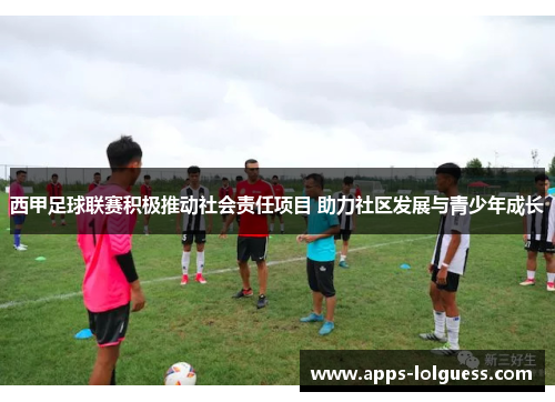 西甲足球联赛积极推动社会责任项目 助力社区发展与青少年成长