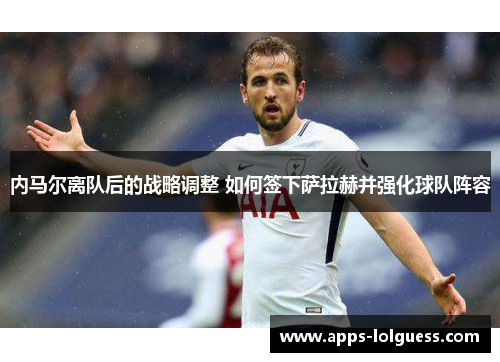 内马尔离队后的战略调整 如何签下萨拉赫并强化球队阵容