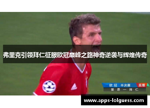 弗里克引领拜仁征服欧冠巅峰之路神奇逆袭与辉煌传奇