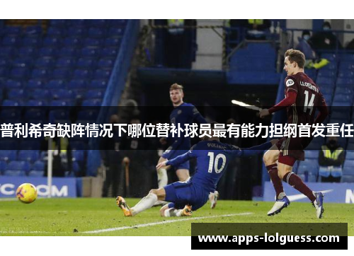 普利希奇缺阵情况下哪位替补球员最有能力担纲首发重任
