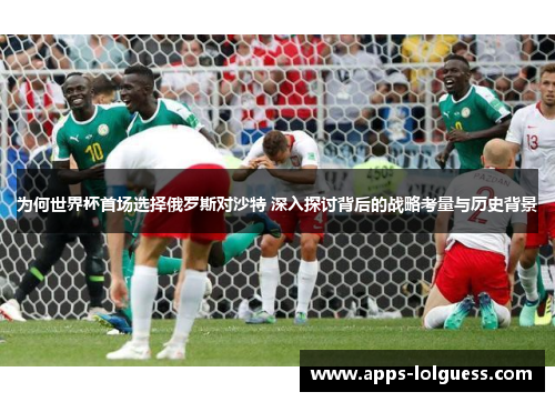 为何世界杯首场选择俄罗斯对沙特 深入探讨背后的战略考量与历史背景