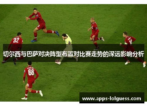 切尔西与巴萨对决阵型布置对比赛走势的深远影响分析