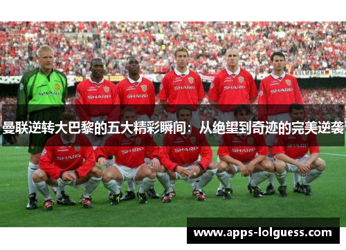 曼联逆转大巴黎的五大精彩瞬间：从绝望到奇迹的完美逆袭