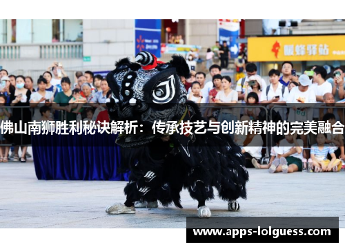 佛山南狮胜利秘诀解析：传承技艺与创新精神的完美融合