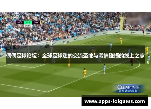 偶偶足球论坛：全球足球迷的交流圣地与激情碰撞的线上之家