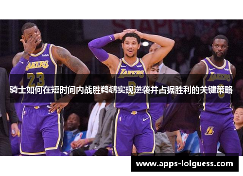 骑士如何在短时间内战胜鹈鹕实现逆袭并占据胜利的关键策略