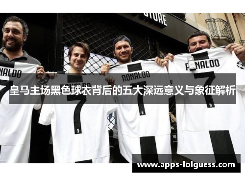 皇马主场黑色球衣背后的五大深远意义与象征解析